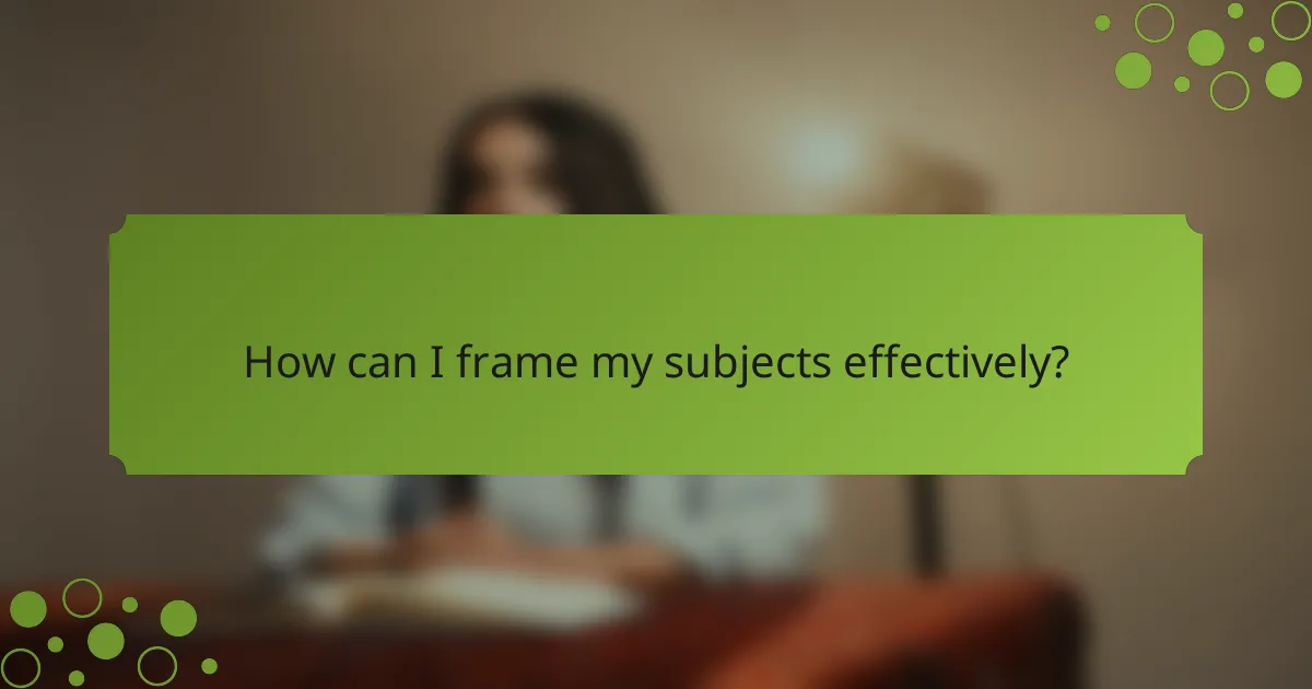 How can I frame my subjects effectively?